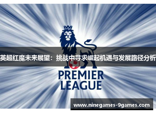 英超红魔未来展望:挑战中寻求崛起机遇与发展路径分析 英超红魔未来展望:挑战中寻求崛起机遇与发展路径分析