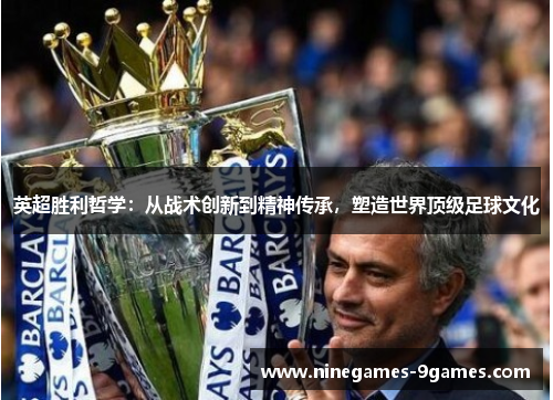 英超胜利哲学:从战术创新到精神传承,塑造世界顶级足球文化 英超胜利哲学:从战术创新到精神传承,塑造世界顶级足球文化
