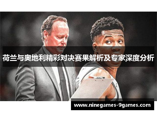 荷兰与奥地利精彩对决赛果解析及专家深度分析 荷兰与奥地利精彩对决赛果解析及专家深度分析