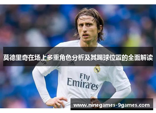 莫德里奇在场上多重角色分析及其踢球位置的全面解读 莫德里奇在场上多重角色分析及其踢球位置的全面解读