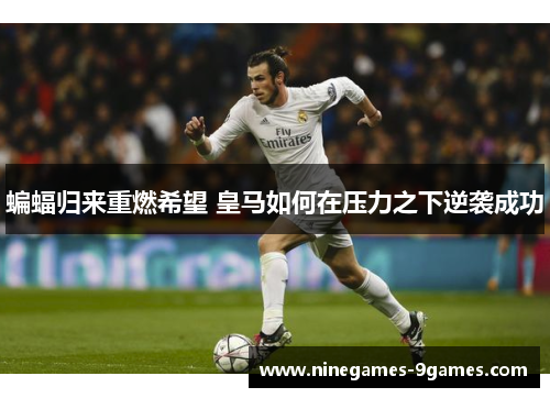 蝙蝠归来重燃希望 皇马如何在压力之下逆袭成功 蝙蝠归来重燃希望 皇马如何在压力之下逆袭成功