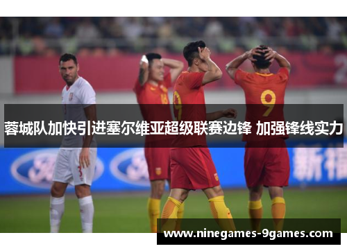 蓉城队加快引进塞尔维亚超级联赛边锋 加强锋线实力 蓉城队加快引进塞尔维亚超级联赛边锋 加强锋线实力