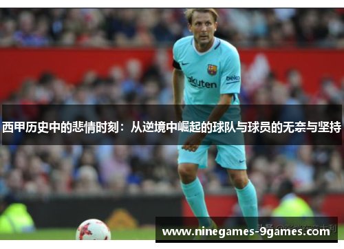 西甲历史中的悲情时刻:从逆境中崛起的球队与球员的无奈与坚持 西甲历史中的悲情时刻:从逆境中崛起的球队与球员的无奈与坚持
