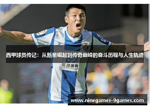 西甲球员传记:从新星崛起到传奇巅峰的奋斗历程与人生轨迹 西甲球员传记:从新星崛起到传奇巅峰的奋斗历程与人生轨迹