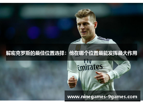 解密克罗斯的最佳位置选择：他在哪个位置最能发挥最大作用