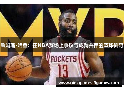 詹姆斯·哈登:在NBA赛场上争议与成就并存的篮球传奇 詹姆斯·哈登:在NBA赛场上争议与成就并存的篮球传奇