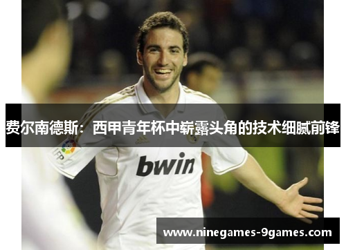 费尔南德斯:西甲青年杯中崭露头角的技术细腻前锋 费尔南德斯:西甲青年杯中崭露头角的技术细腻前锋