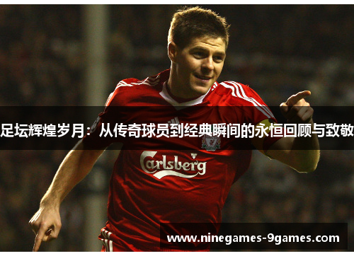 足坛辉煌岁月：从传奇球员到经典瞬间的永恒回顾与致敬