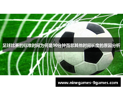 足球比赛的标准时间为何是90分钟而非其他时间长度的原因分析 足球比赛的标准时间为何是90分钟而非其他时间长度的原因分析