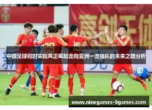 中国足球何时实现真正崛起走向亚洲一流强队的未来之路分析