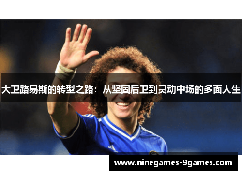 大卫路易斯的转型之路：从坚固后卫到灵动中场的多面人生