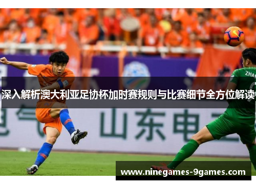 深入解析澳大利亚足协杯加时赛规则与比赛细节全方位解读