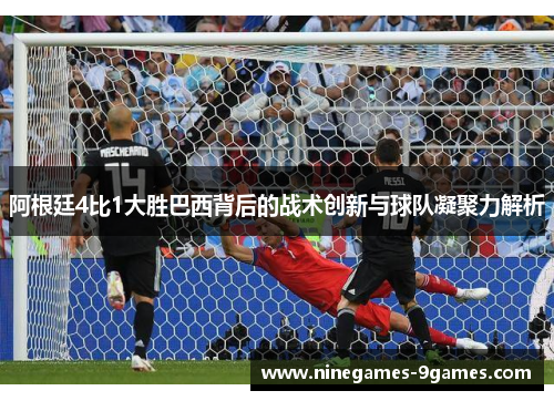 阿根廷4比1大胜巴西背后的战术创新与球队凝聚力解析