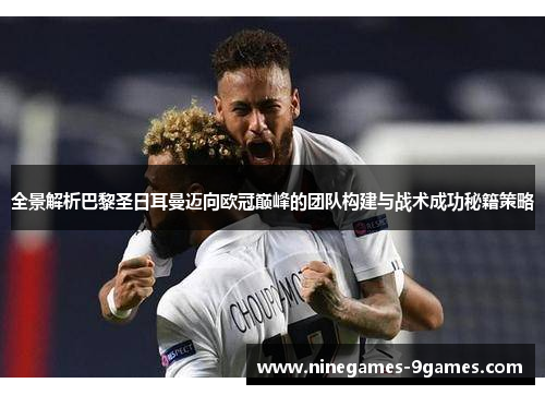 全景解析巴黎圣日耳曼迈向欧冠巅峰的团队构建与战术成功秘籍策略 全景解析巴黎圣日耳曼迈向欧冠巅峰的团队构建与战术成功秘籍策略