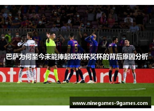 巴萨为何至今未能捧起欧联杯奖杯的背后原因分析 巴萨为何至今未能捧起欧联杯奖杯的背后原因分析