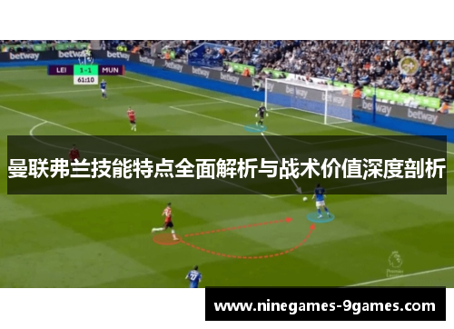 曼联弗兰技能特点全面解析与战术价值深度剖析 曼联弗兰技能特点全面解析与战术价值深度剖析