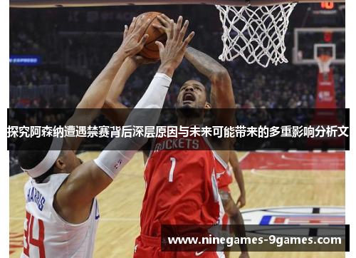 探究阿森纳遭遇禁赛背后深层原因与未来可能带来的多重影响分析文 探究阿森纳遭遇禁赛背后深层原因与未来可能带来的多重影响分析文