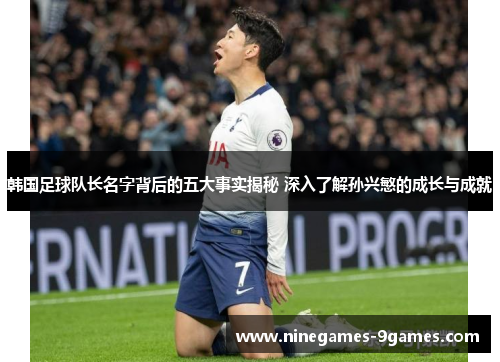 韩国足球队长名字背后的五大事实揭秘 深入了解孙兴慜的成长与成就