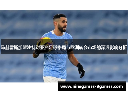 马赫雷斯加盟沙特对亚洲足球格局与欧洲转会市场的深远影响分析
