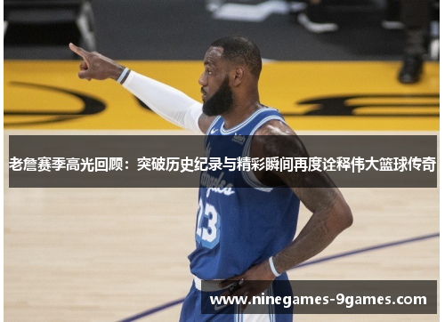 老詹赛季高光回顾：突破历史纪录与精彩瞬间再度诠释伟大篮球传奇