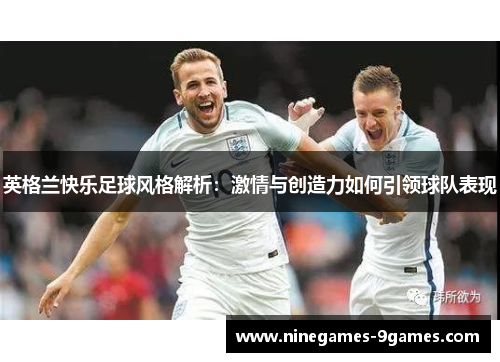 英格兰快乐足球风格解析:激情与创造力如何引领球队表现 英格兰快乐足球风格解析:激情与创造力如何引领球队表现
