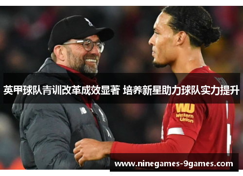 英甲球队青训改革成效显著 培养新星助力球队实力提升 英甲球队青训改革成效显著 培养新星助力球队实力提升