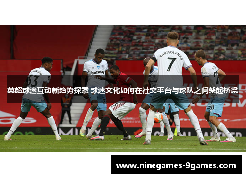 英超球迷互动新趋势探索 球迷文化如何在社交平台与球队之间架起桥梁 英超球迷互动新趋势探索 球迷文化如何在社交平台与球队之间架起桥梁