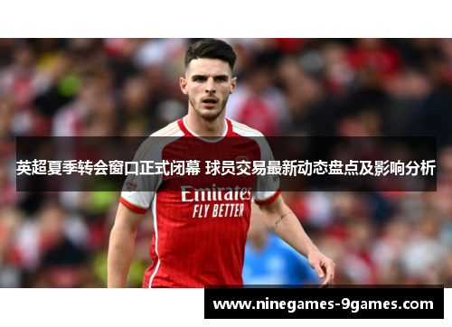 英超夏季转会窗口正式闭幕 球员交易最新动态盘点及影响分析 英超夏季转会窗口正式闭幕 球员交易最新动态盘点及影响分析