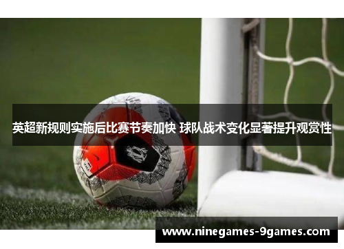 英超新规则实施后比赛节奏加快 球队战术变化显著提升观赏性 英超新规则实施后比赛节奏加快 球队战术变化显著提升观赏性