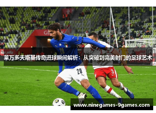 莱万多夫斯基传奇进球瞬间解析:从突破到完美射门的足球艺术 莱万多夫斯基传奇进球瞬间解析:从突破到完美射门的足球艺术