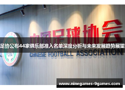 足协公布44家俱乐部准入名单深度分析与未来发展趋势展望