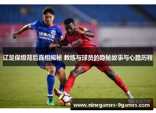 辽足保级背后真相揭秘 教练与球员的隐秘故事与心路历程 辽足保级背后真相揭秘 教练与球员的隐秘故事与心路历程