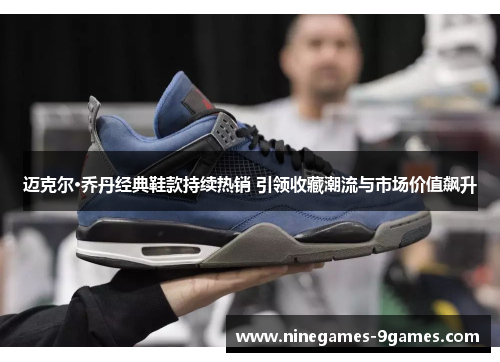 迈克尔·乔丹经典鞋款持续热销 引领收藏潮流与市场价值飙升