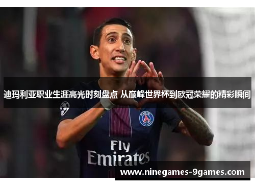 迪玛利亚职业生涯高光时刻盘点 从巅峰世界杯到欧冠荣耀的精彩瞬间