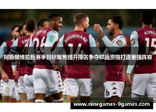 阿斯顿维拉新赛季目标聚焦提升排名争夺欧战资格打造更强阵容