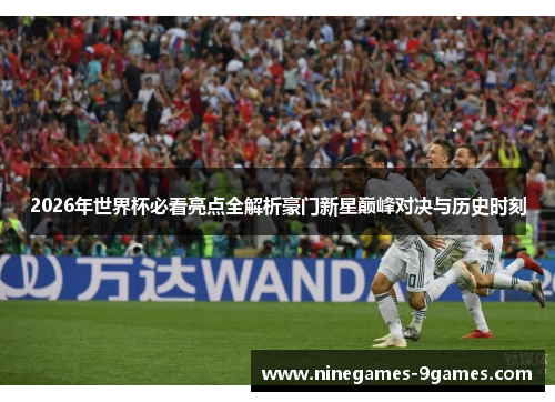 2026年世界杯必看亮点全解析豪门新星巅峰对决与历史时刻 2026年世界杯必看亮点全解析豪门新星巅峰对决与历史时刻