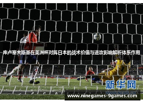 库卢塞夫斯基在美洲杯对阵日本的战术价值与进攻影响解析体系作用