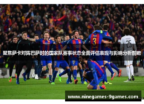 聚焦萨卡对阵巴萨时的国家队赛事状态全面评估表现与影响分析前瞻 聚焦萨卡对阵巴萨时的国家队赛事状态全面评估表现与影响分析前瞻