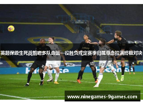英超保级生死战前瞻多队命运一役胜负或定赛季归属悬念拉满终极对决