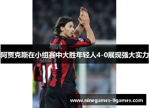 阿贾克斯在小组赛中大胜年轻人4-0展现强大实力 阿贾克斯在小组赛中大胜年轻人4-0展现强大实力