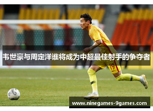 韦世豪与周定洋谁将成为中超最佳射手的争夺者 韦世豪与周定洋谁将成为中超最佳射手的争夺者