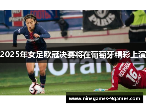 2025年女足欧冠决赛将在葡萄牙精彩上演 2025年女足欧冠决赛将在葡萄牙精彩上演