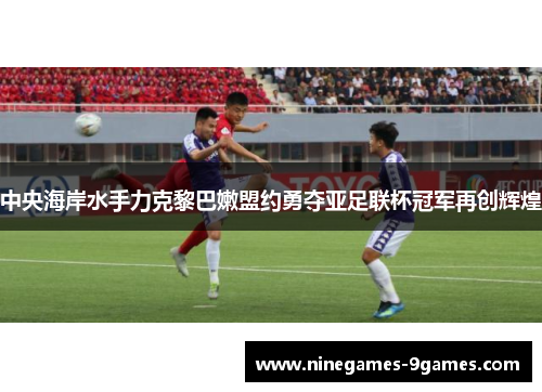 中央海岸水手力克黎巴嫩盟约勇夺亚足联杯冠军再创辉煌