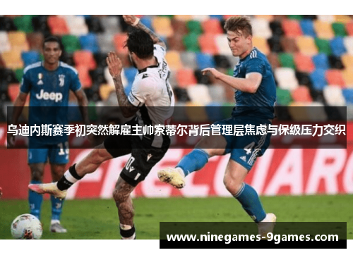 乌迪内斯赛季初突然解雇主帅索蒂尔背后管理层焦虑与保级压力交织