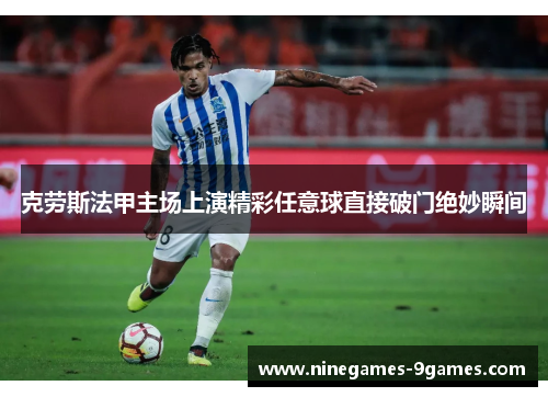克劳斯法甲主场上演精彩任意球直接破门绝妙瞬间 克劳斯法甲主场上演精彩任意球直接破门绝妙瞬间