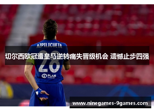 切尔西欧冠遭皇马逆转痛失晋级机会 遗憾止步四强 切尔西欧冠遭皇马逆转痛失晋级机会 遗憾止步四强