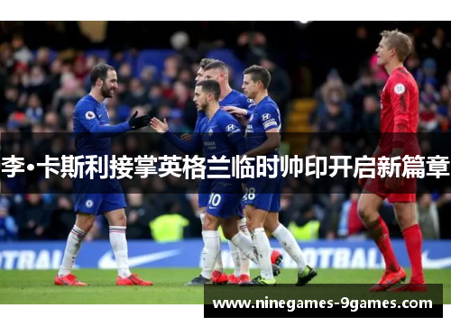 李·卡斯利接掌英格兰临时帅印开启新篇章 李·卡斯利接掌英格兰临时帅印开启新篇章