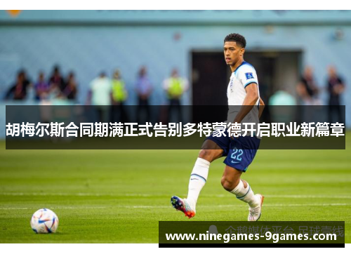 胡梅尔斯合同期满正式告别多特蒙德开启职业新篇章 胡梅尔斯合同期满正式告别多特蒙德开启职业新篇章