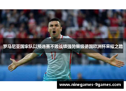罗马尼亚国家队以预选赛不败战绩强势晋级德国欧洲杯荣耀之路 罗马尼亚国家队以预选赛不败战绩强势晋级德国欧洲杯荣耀之路
