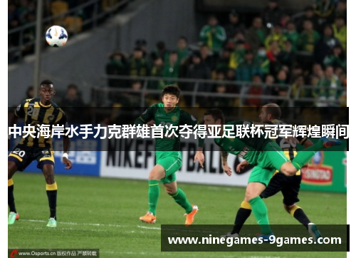 中央海岸水手力克群雄首次夺得亚足联杯冠军辉煌瞬间